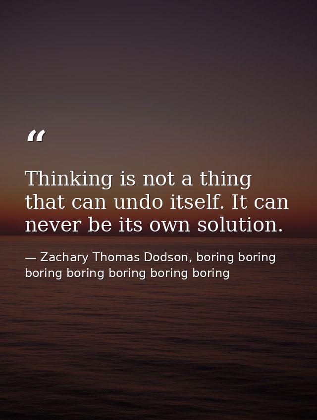 Thinking is not a thing that can undo itself. It can never be its own solution. — Zachary Thomas Dodson, boring boring boring boring boring boring boring