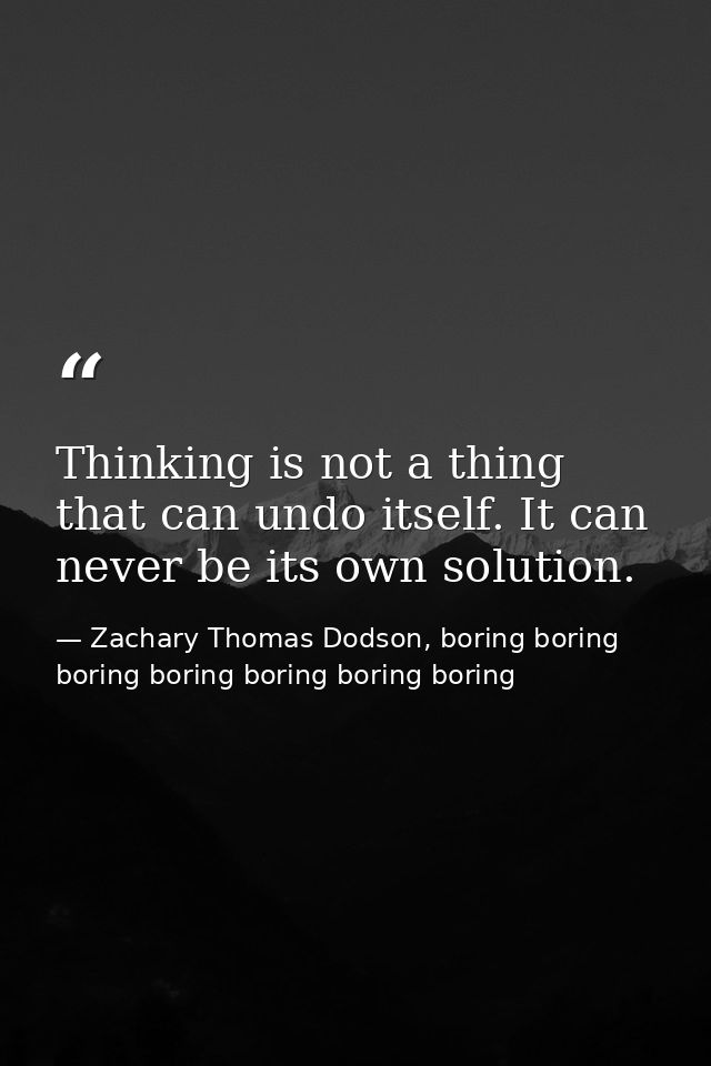 Thinking is not a thing that can undo itself. It can never be its own solution. — Zachary Thomas Dodson, boring boring boring boring boring boring boring