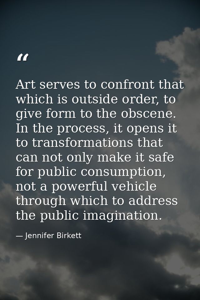 Art serves to confront that which is outside order, to give form to the obscene. In the process, it opens it to transfor — Jennifer Birkett