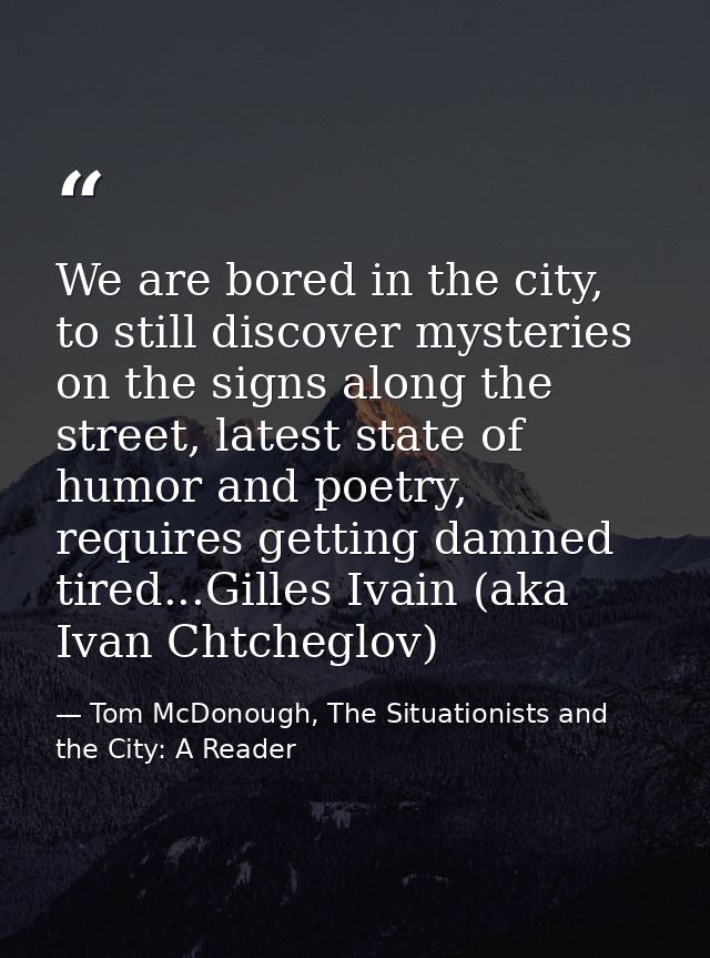 We are bored in the city, to still discover mysteries on the signs along the street, latest state of humor and poetry, r — Tom McDonough, The Situationists and the City: A Reader