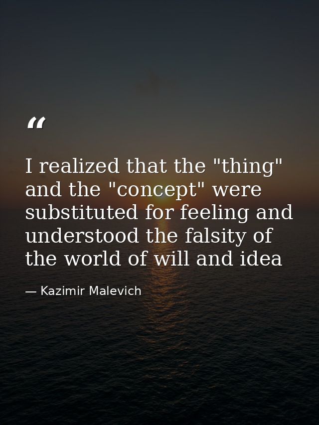 I realized that the "thing" and the "concept" were substituted for feeling and understood the falsity of the world of wi — Kazimir Malevich