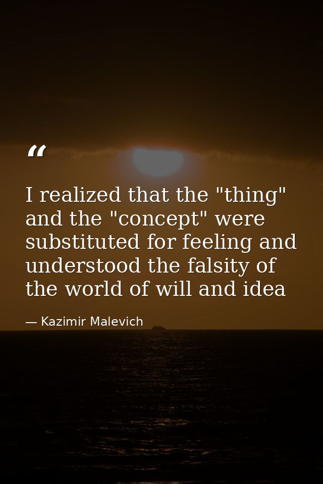 I realized that the "thing" and the "concept" were substituted for feeling and understood the falsity of the world of wi — Kazimir Malevich