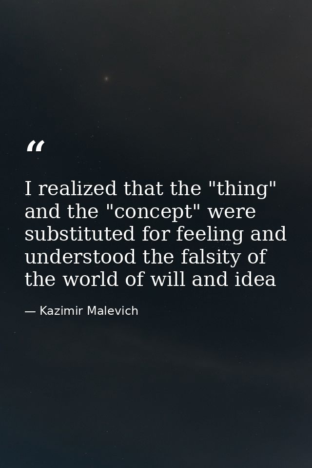 I realized that the "thing" and the "concept" were substituted for feeling and understood the falsity of the world of wi — Kazimir Malevich
