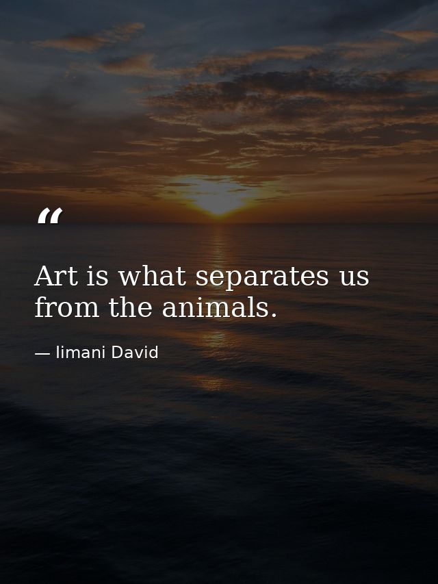 Art is what separates us from the animals. — Iimani David