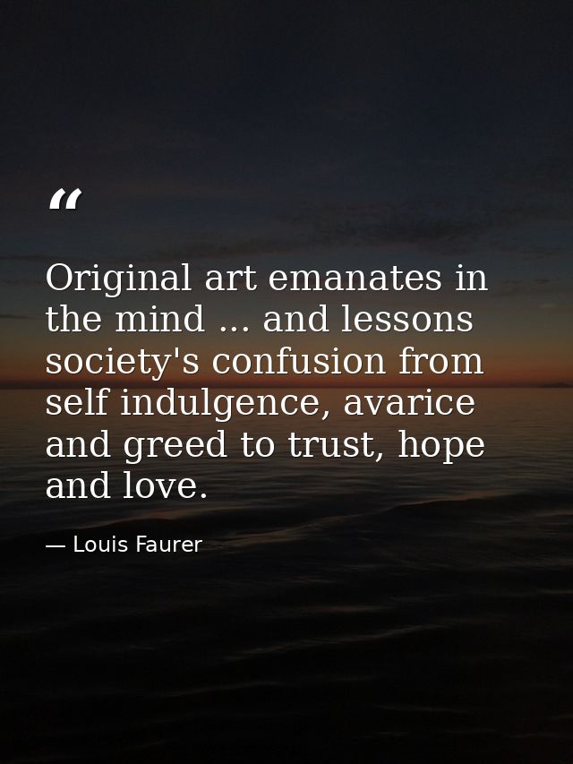 Original art emanates in the mind ... and lessons society's confusion from self indulgence, avarice and greed to trust,  — Louis Faurer