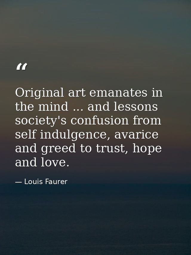 Original art emanates in the mind ... and lessons society's confusion from self indulgence, avarice and greed to trust,  — Louis Faurer