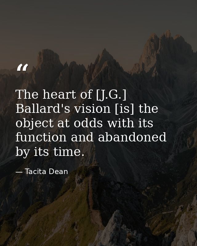 The heart of [J.G.] Ballard's vision [is] the object at odds with its function and abandoned by its time. — Tacita Dean