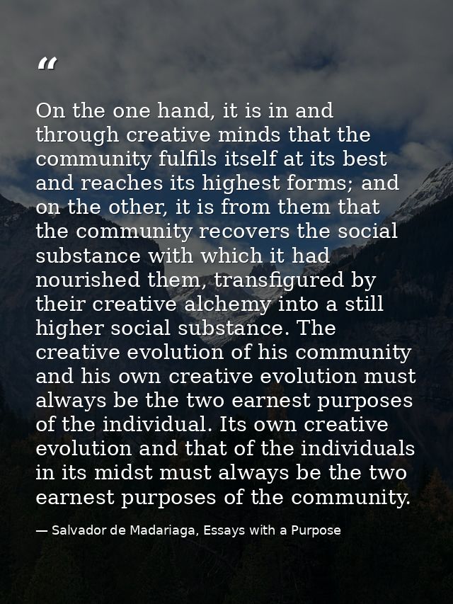 On the one hand, it is in and through creative minds that the community fulfils itself at its best and reaches its highe — Salvador de Madariaga, Essays with a Purpose