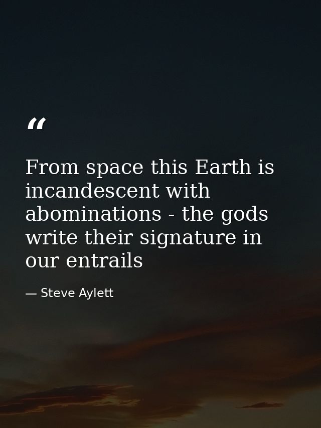 From space this Earth is incandescent with abominations - the gods write their signature in our entrails — Steve Aylett