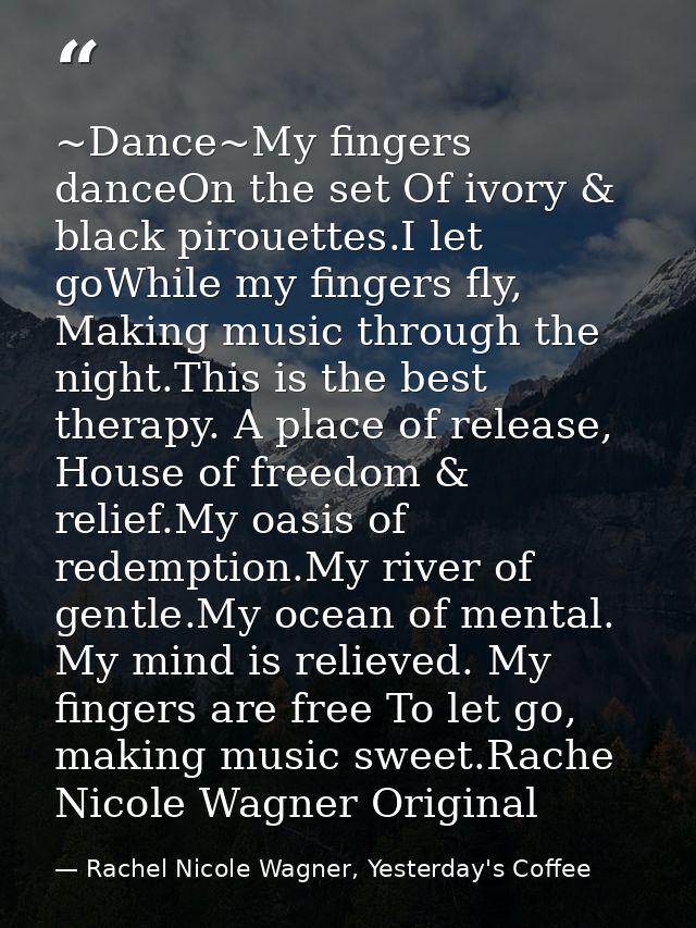 ~Dance~My fingers danceOn the set Of ivory & black pirouettes.I let goWhile my fingers fly, Making music through the nig — Rachel Nicole Wagner, Yesterday's Coffee