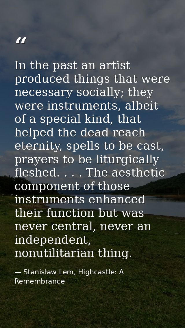 In the past an artist produced things that were necessary socially; they were instruments, albeit of a special kind, tha — Stanisław Lem, Highcastle: A Remembrance