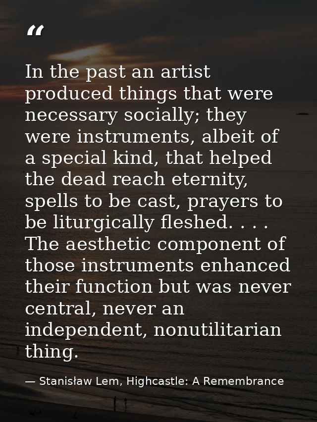 In the past an artist produced things that were necessary socially; they were instruments, albeit of a special kind, tha — Stanisław Lem, Highcastle: A Remembrance