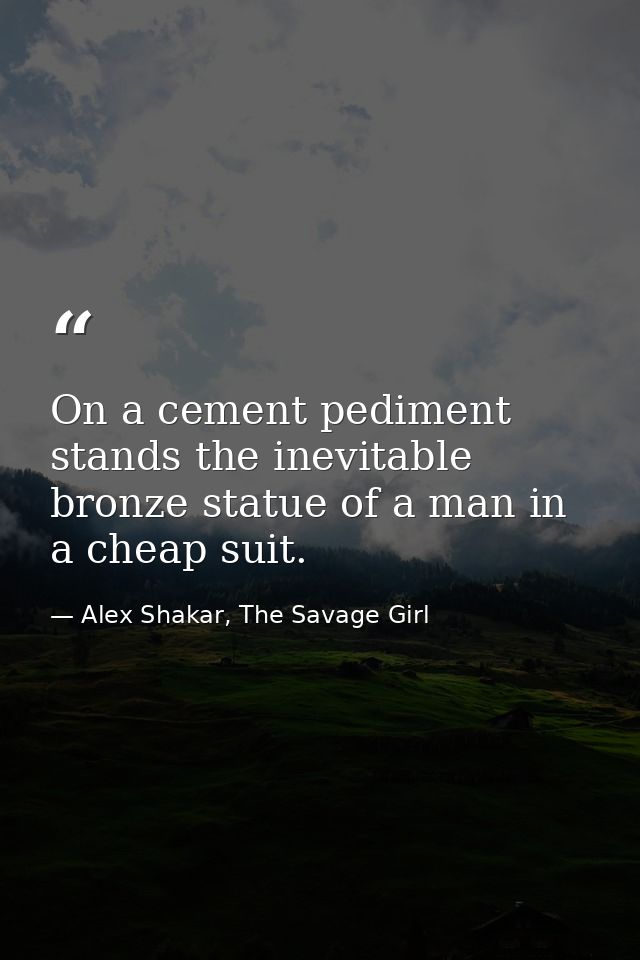 On a cement pediment stands the inevitable bronze statue of a man in a cheap suit. — Alex Shakar, The Savage Girl