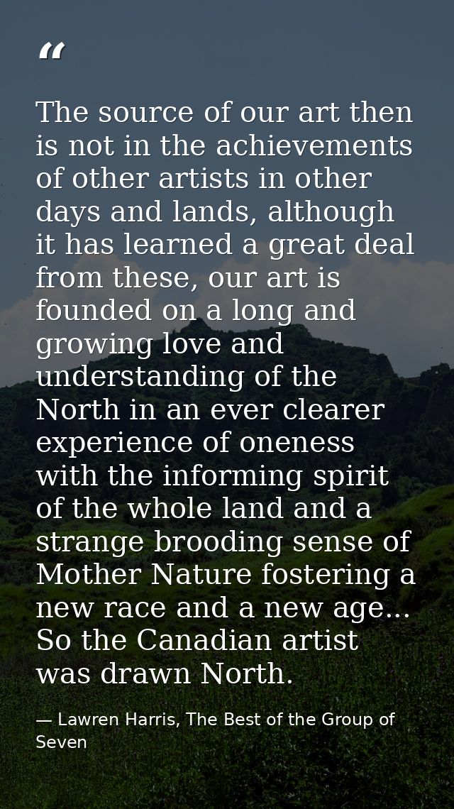 The source of our art then is not in the achievements of other artists in other days and lands, although it has learned  — Lawren Harris, The Best of the Group of Seven