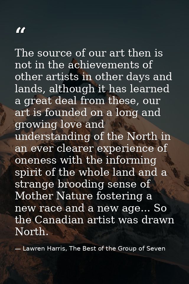 The source of our art then is not in the achievements of other artists in other days and lands, although it has learned  — Lawren Harris, The Best of the Group of Seven