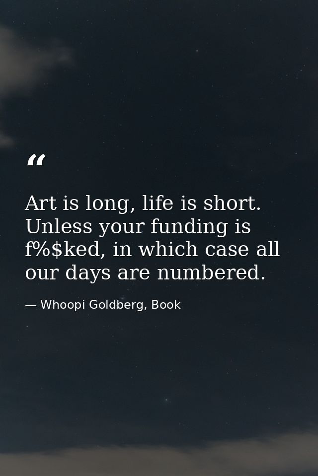 Art is long, life is short. Unless your funding is f%$ked, in which case all our days are numbered. — Whoopi Goldberg, Book