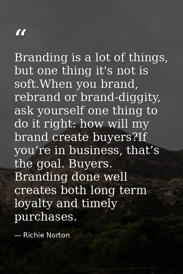 Branding is a lot of things, but one thing it's not is soft.When you brand, rebrand or brand-diggity, ask yourself one t — Richie Norton