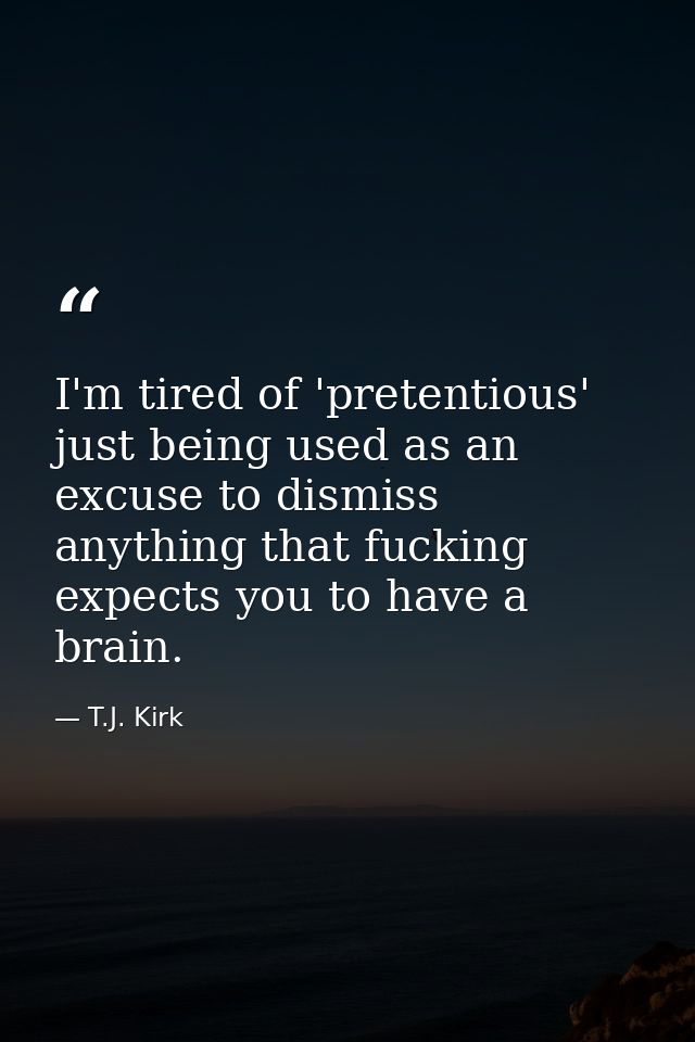 I'm tired of 'pretentious' just being used as an excuse to dismiss anything that fucking expects you to have a brain. — T.J. Kirk