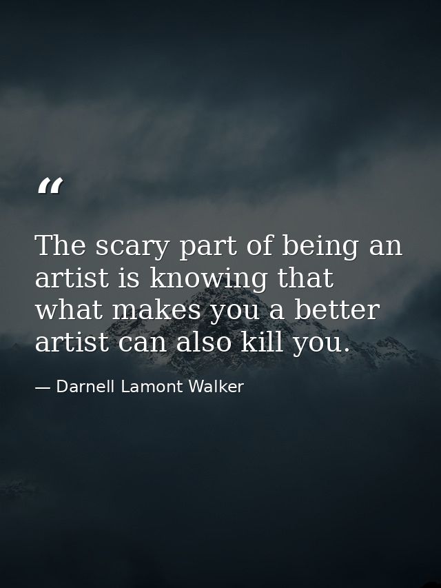 The scary part of being an artist is knowing that what makes you a better artist can also kill you. — Darnell Lamont Walker