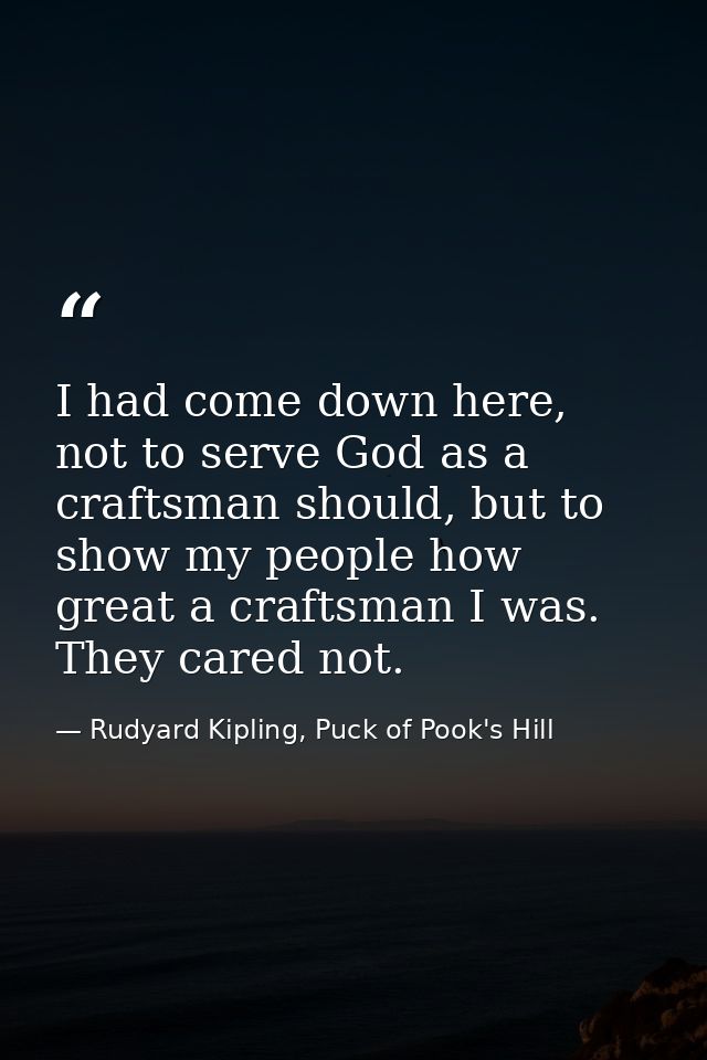 I had come down here, not to serve God as a craftsman should, but to show my people how great a craftsman I was. They ca — Rudyard Kipling, Puck of Pook's Hill