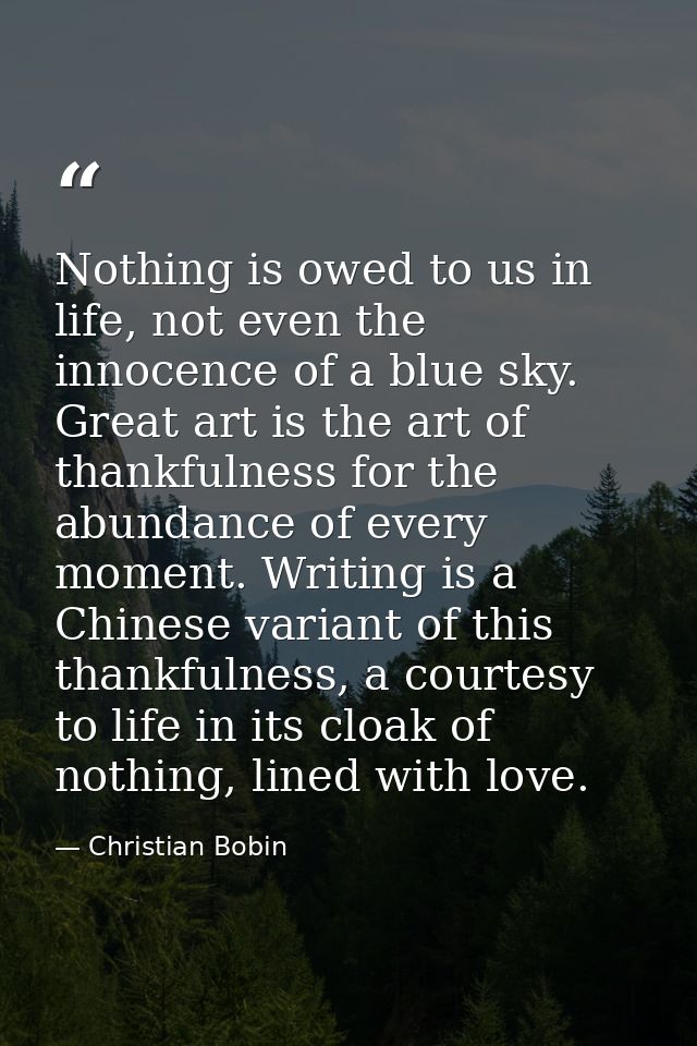Nothing is owed to us in life, not even the innocence of a blue sky. Great art is the art of thankfulness for the abunda — Christian Bobin