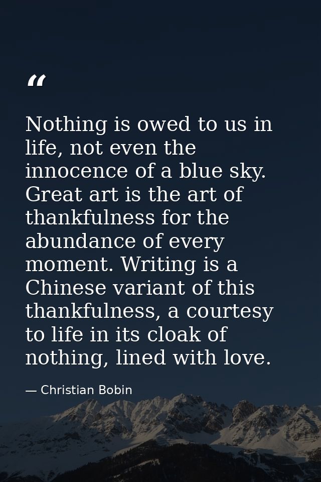 Nothing is owed to us in life, not even the innocence of a blue sky. Great art is the art of thankfulness for the abunda — Christian Bobin