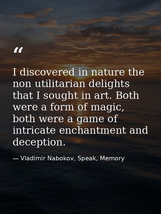 I discovered in nature the non utilitarian delights that I sought in art. Both were a form of magic, both were a game of — Vladimir Nabokov, Speak, Memory