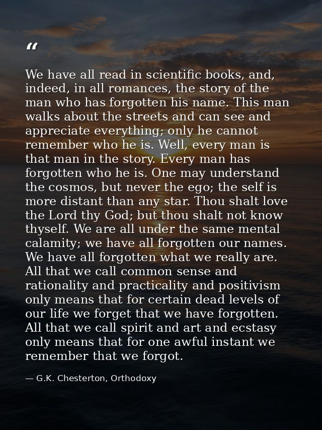 We have all read in scientific books, and, indeed, in all romances, the story of the man who has forgotten his name. Thi — G.K. Chesterton, Orthodoxy
