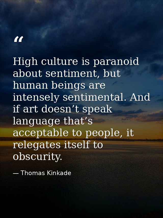 High culture is paranoid about sentiment, but human beings are intensely sentimental. And if art doesn’t speak language  — Thomas Kinkade