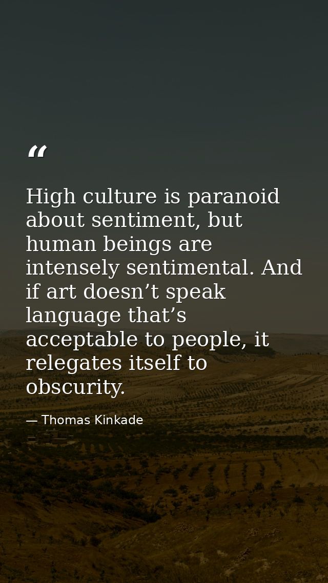 High culture is paranoid about sentiment, but human beings are intensely sentimental. And if art doesn’t speak language  — Thomas Kinkade