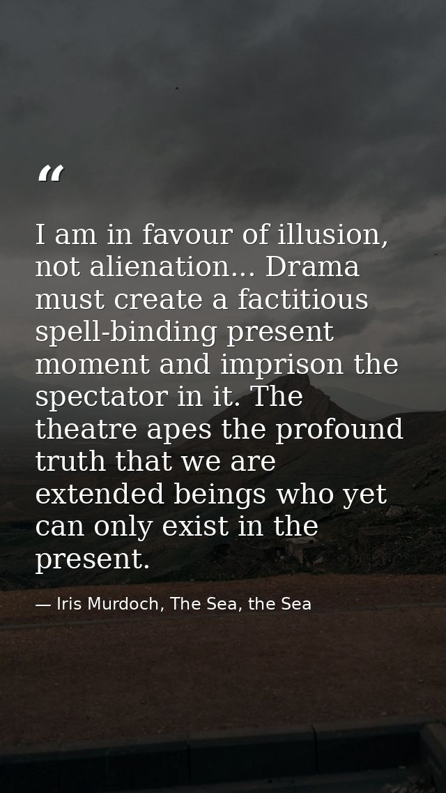 I am in favour of illusion, not alienation... Drama must create a factitious spell-binding present moment and imprison t — Iris Murdoch, The Sea, the Sea