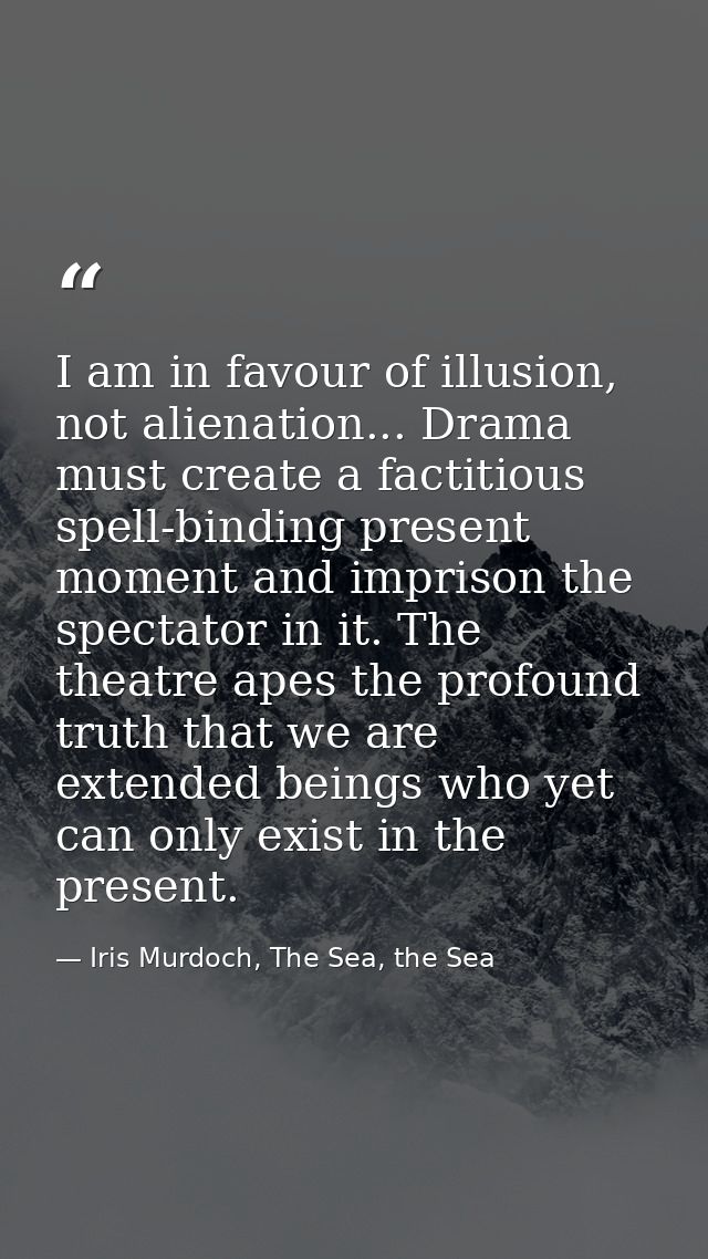 I am in favour of illusion, not alienation... Drama must create a factitious spell-binding present moment and imprison t — Iris Murdoch, The Sea, the Sea