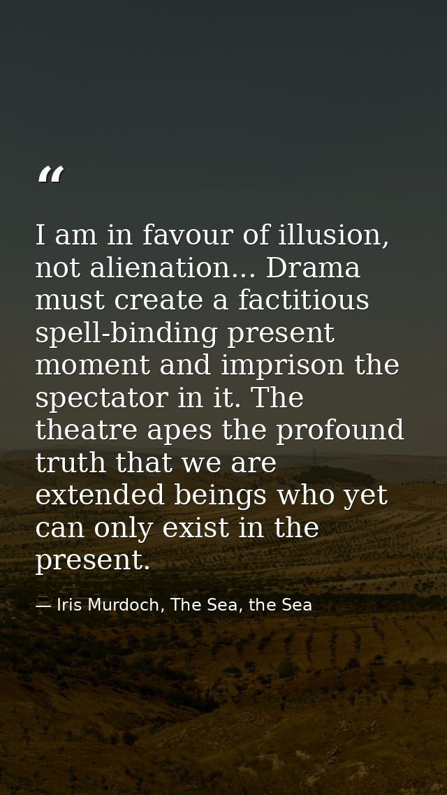 I am in favour of illusion, not alienation... Drama must create a factitious spell-binding present moment and imprison t — Iris Murdoch, The Sea, the Sea