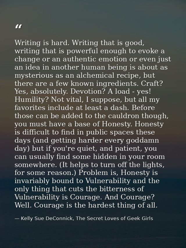 Writing is hard. Writing that is good, writing that is powerful enough to evoke a change or an authentic emotion or even — Kelly Sue DeConnick, The Secret Loves of Geek Girls