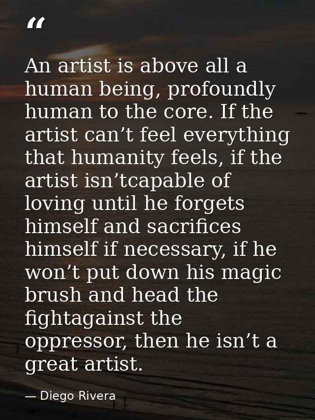 An artist is above all a human being, profoundly human to the core. If the artist can’t feel everything that humanity fe — Diego Rivera