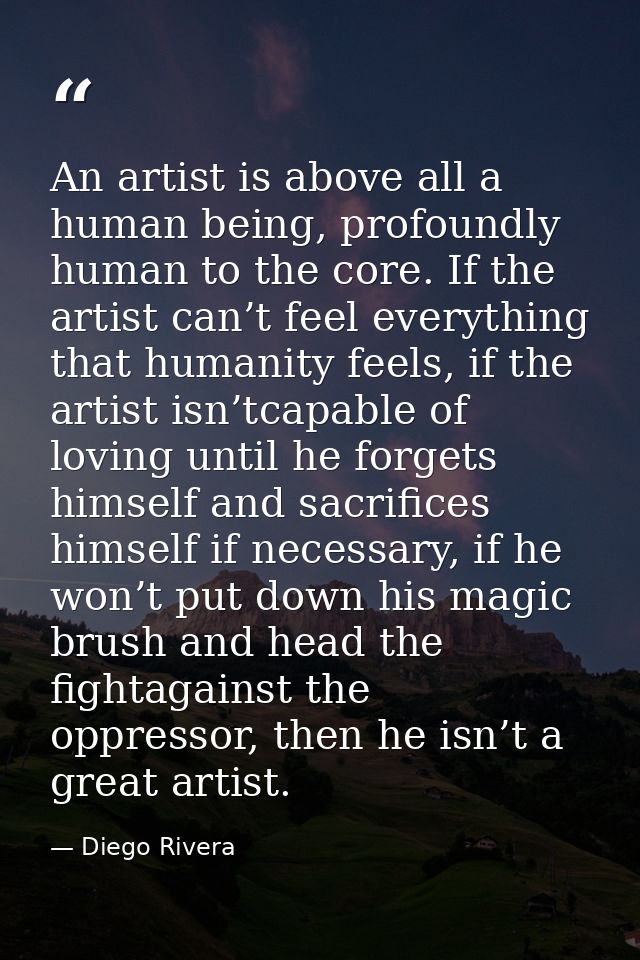 An artist is above all a human being, profoundly human to the core. If the artist can’t feel everything that humanity fe — Diego Rivera