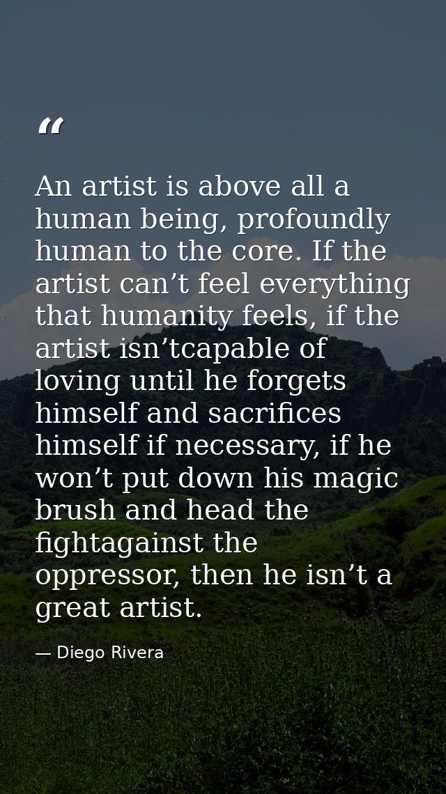 An artist is above all a human being, profoundly human to the core. If the artist can’t feel everything that humanity fe — Diego Rivera