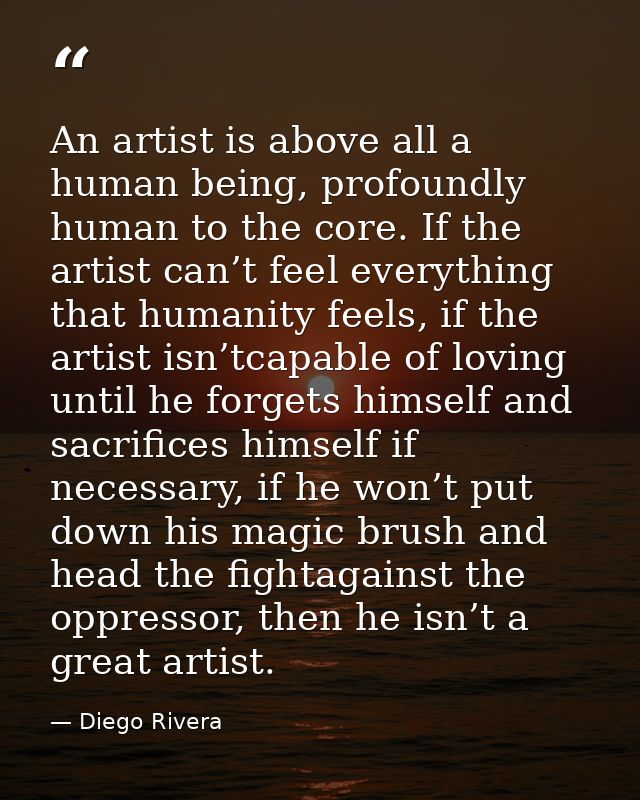 An artist is above all a human being, profoundly human to the core. If the artist can’t feel everything that humanity fe — Diego Rivera