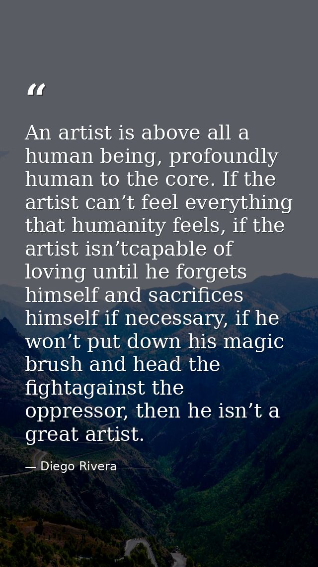 An artist is above all a human being, profoundly human to the core. If the artist can’t feel everything that humanity fe — Diego Rivera