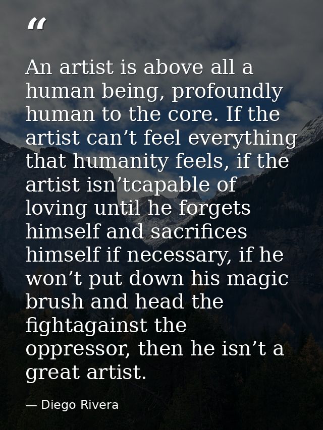 An artist is above all a human being, profoundly human to the core. If the artist can’t feel everything that humanity fe — Diego Rivera