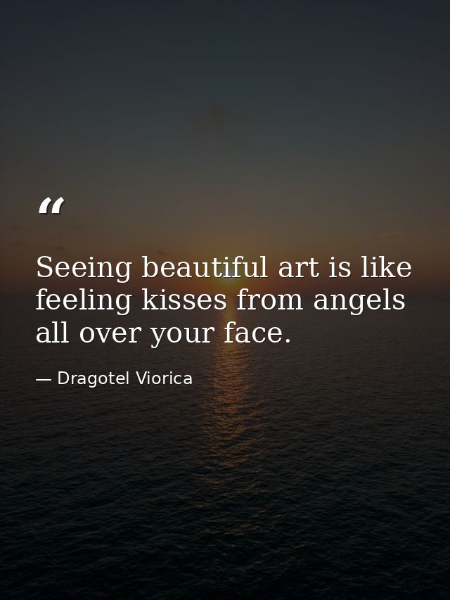 Seeing beautiful art is like feeling kisses from angels all over your face. — Dragotel Viorica