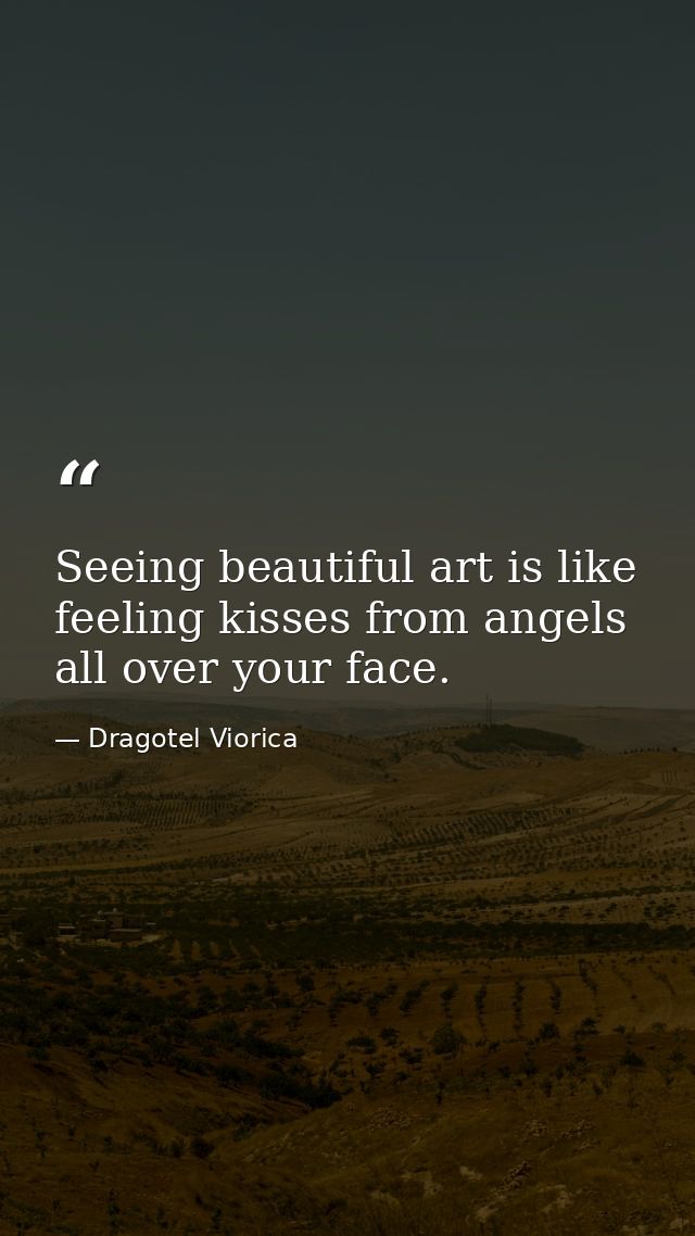 Seeing beautiful art is like feeling kisses from angels all over your face. — Dragotel Viorica