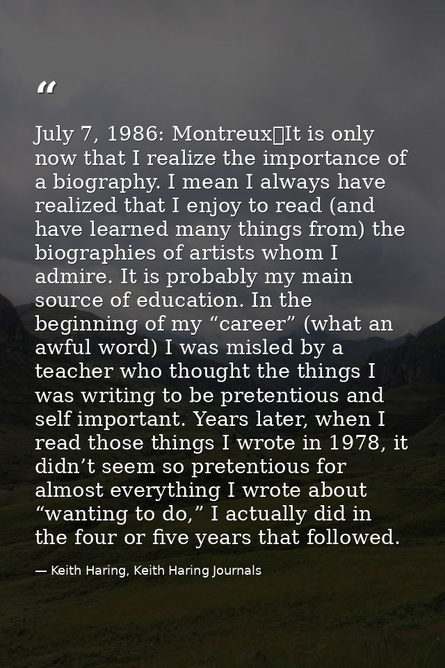 July 7, 1986: Montreux	It is only now that I realize the importance of a biography. I mean I always have realized that I — Keith Haring, Keith Haring Journals