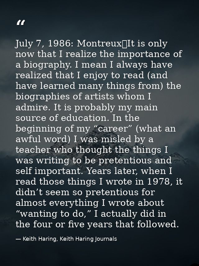 July 7, 1986: Montreux	It is only now that I realize the importance of a biography. I mean I always have realized that I — Keith Haring, Keith Haring Journals