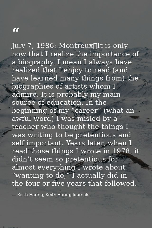 July 7, 1986: Montreux	It is only now that I realize the importance of a biography. I mean I always have realized that I — Keith Haring, Keith Haring Journals