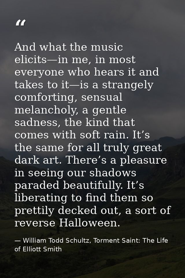 And what the music elicits—in me, in most everyone who hears it and takes to it—is a strangely comforting, sensual melan — William Todd Schultz, Torment Saint: The Life of Elliott Smith