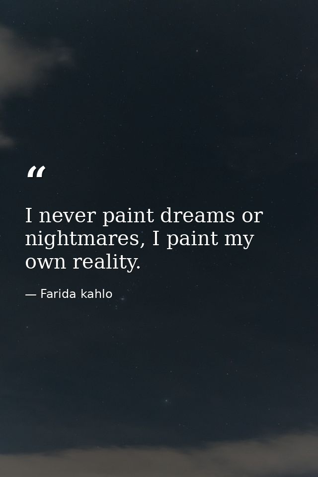 I never paint dreams or nightmares, I paint my own reality. — Farida kahlo