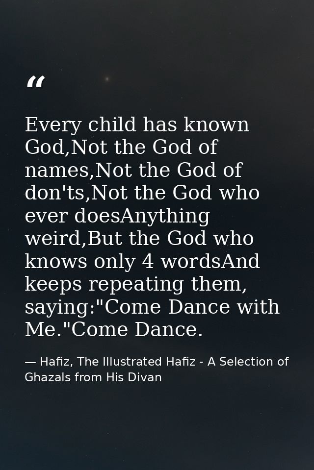 Every child has known God,Not the God of names,Not the God of don'ts,Not the God who ever doesAnything weird,But the God — Hafiz, The Illustrated Hafiz - A Selection of Ghazals from His Divan