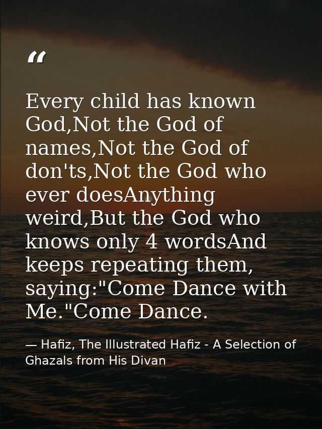 Every child has known God,Not the God of names,Not the God of don'ts,Not the God who ever doesAnything weird,But the God — Hafiz, The Illustrated Hafiz - A Selection of Ghazals from His Divan