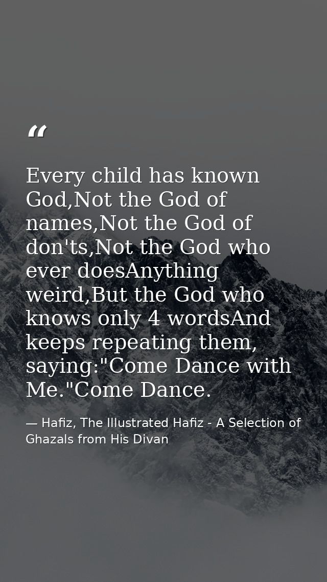 Every child has known God,Not the God of names,Not the God of don'ts,Not the God who ever doesAnything weird,But the God — Hafiz, The Illustrated Hafiz - A Selection of Ghazals from His Divan